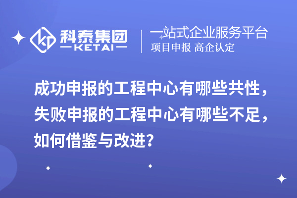 成功申報的工程中心有哪些共性，失敗申報的工程中心有哪些不足，如何借鑒與改進？