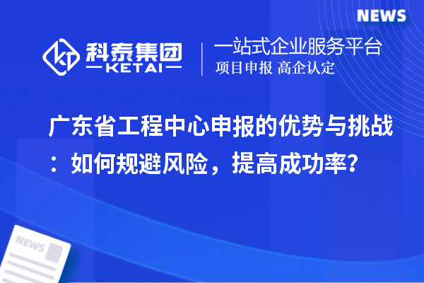 廣東省工程中心申報(bào)的優(yōu)勢與挑戰(zhàn)：如何規(guī)避風(fēng)險(xiǎn)，提高成功率？