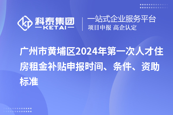 廣州市黃埔區(qū)2024年第一次人才住房租金補(bǔ)貼申報(bào)時(shí)間、條件、資助標(biāo)準(zhǔn)