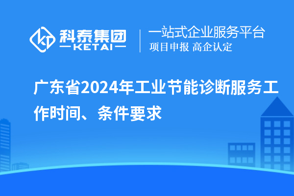 廣東省2024年工業(yè)節(jié)能診斷服務(wù)工作時(shí)間、條件要求