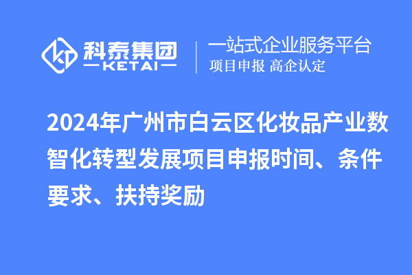 2024年廣州市白云區(qū)化妝品產(chǎn)業(yè)數(shù)智化轉(zhuǎn)型發(fā)展項(xiàng)目申報(bào)時(shí)間、條件要求、扶持獎(jiǎng)勵(lì)