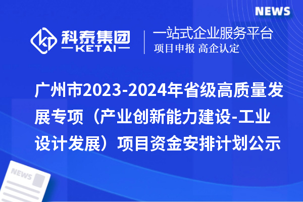 廣州市2023-2024年省級高質(zhì)量發(fā)展專項資金（產(chǎn)業(yè)創(chuàng)新能力建設(shè)-工業(yè)設(shè)計發(fā)展）項目資金安排計劃的公示