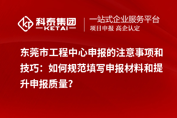 東莞市工程中心申報的注意事項和技巧：如何規(guī)范填寫申報材料和提升申報質(zhì)量？