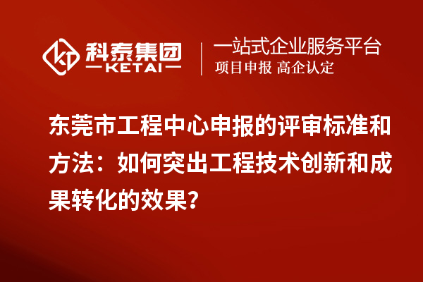 東莞市工程中心申報的評審標準和方法：如何突出工程技術創(chuàng)新和成果轉化的效果？