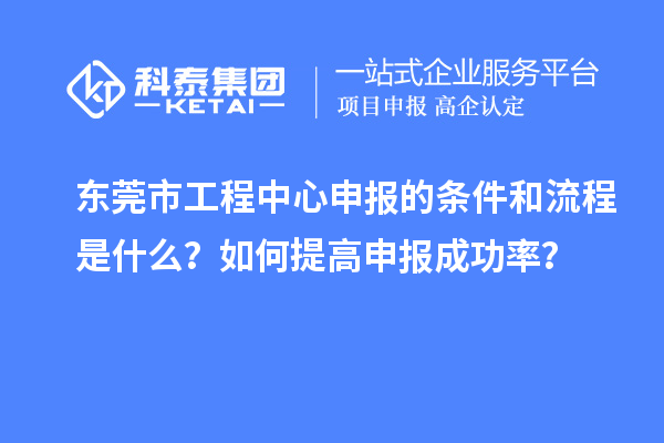 東莞市工程中心申報的條件和流程是什么？如何提高申報成功率？