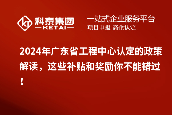 2024年廣東省工程中心認(rèn)定的政策解讀，這些補(bǔ)貼和獎勵你不能錯過！