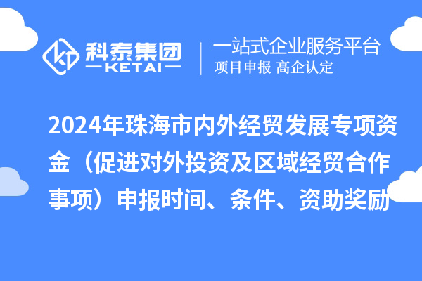 2024年珠海市內(nèi)外經(jīng)貿(mào)發(fā)展專項(xiàng)資金（促進(jìn)對外投資及區(qū)域經(jīng)貿(mào)合作事項(xiàng)）申報(bào)時(shí)間、條件、資助獎(jiǎng)勵(lì)