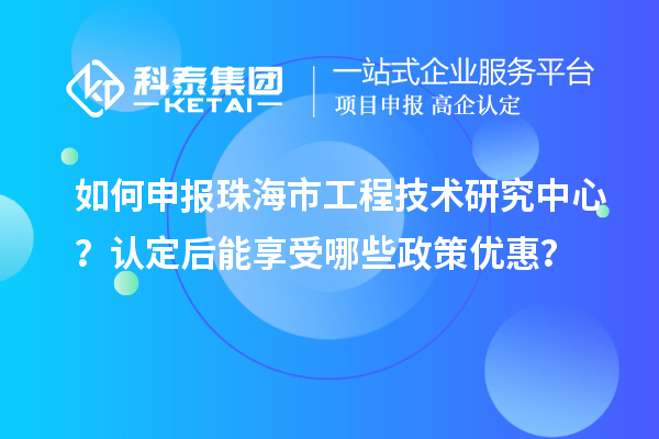 如何申報(bào)珠海市工程技術(shù)研究中心？認(rèn)定后能享受哪些政策優(yōu)惠？