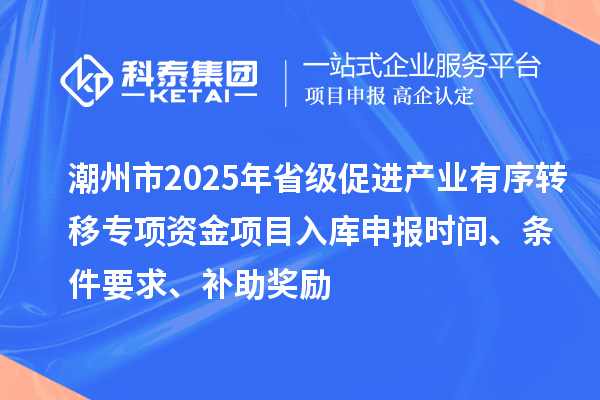 潮州市2025年省級促進(jìn)產(chǎn)業(yè)有序轉(zhuǎn)移專項資金項目入庫申報時間、條件要求、補助獎勵