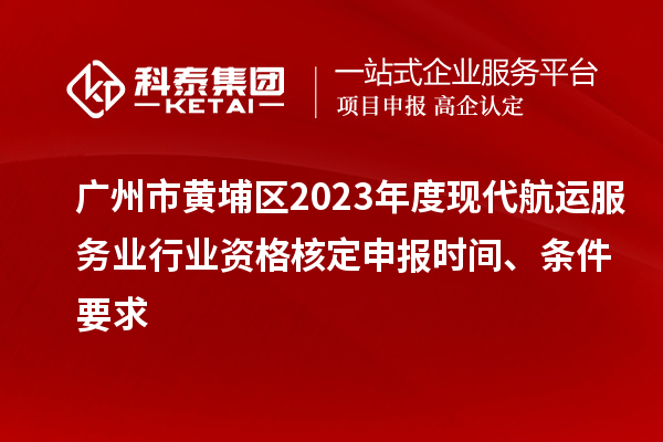 廣州市黃埔區(qū)2023年度現(xiàn)代航運(yùn)服務(wù)業(yè)行業(yè)資格核定申報(bào)時(shí)間、條件要求