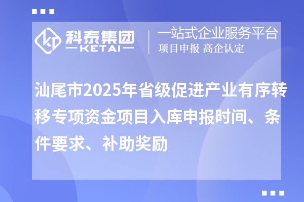 汕尾市2025年省級促進產(chǎn)業(yè)有序轉(zhuǎn)移專項資金項目入庫申報時間、條件要求、補助獎勵