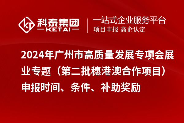 2024年廣州市高質(zhì)量發(fā)展專項會展業(yè)專題（第二批穗港澳合作項目）申報時間、條件、補助獎勵