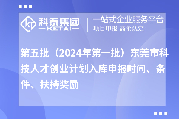 第五批（2024年第一批）東莞市科技人才創(chuàng)業(yè)計劃入庫申報時間、條件、扶持獎勵