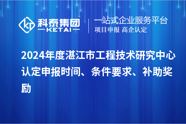 2024年度湛江市工程技術(shù)研究中心認(rèn)定申報(bào)時(shí)間、條件要求、補(bǔ)助獎(jiǎng)勵(lì)