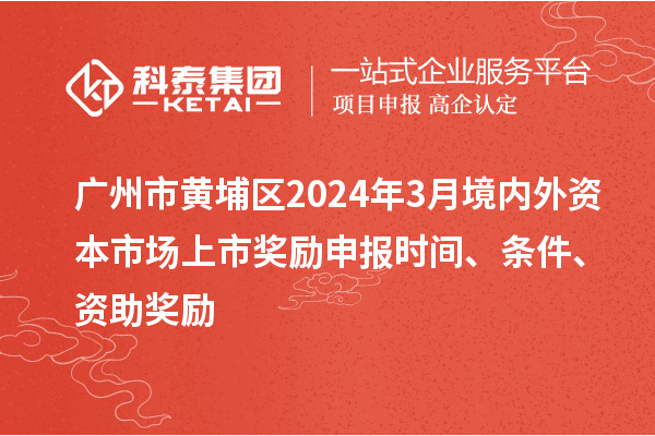 廣州市黃埔區(qū)2024年3月境內(nèi)外資本市場上市獎勵申報時間、條件、資助獎勵