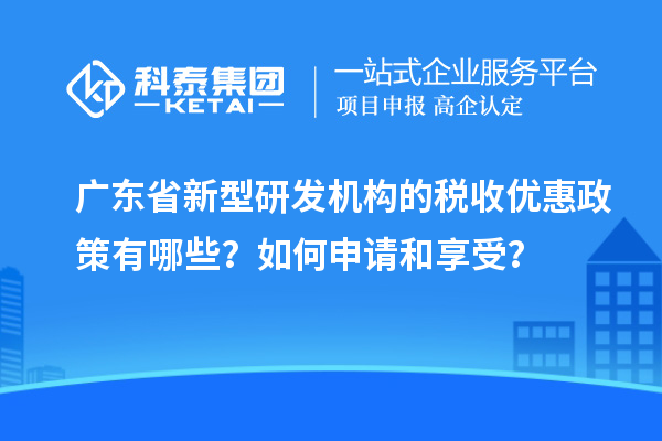 廣東省新型研發(fā)機(jī)構(gòu)的稅收優(yōu)惠政策有哪些？如何申請(qǐng)和享受？