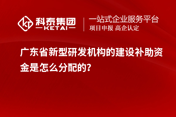 廣東省新型研發(fā)機(jī)構(gòu)的建設(shè)補(bǔ)助資金是怎么分配的？