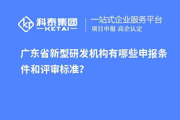 廣東省新型研發(fā)機(jī)構(gòu)有哪些申報(bào)條件和評(píng)審標(biāo)準(zhǔn)？