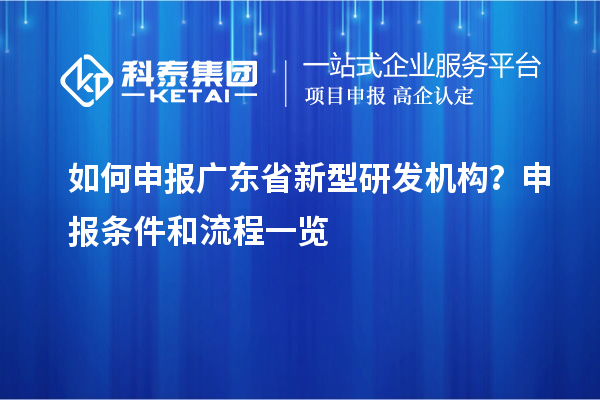 如何申報(bào)廣東省新型研發(fā)機(jī)構(gòu)？申報(bào)條件和流程一覽