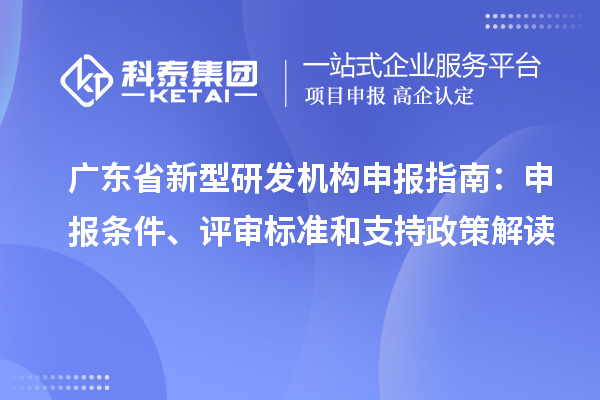 廣東省新型研發(fā)機(jī)構(gòu)申報(bào)指南：申報(bào)條件、評(píng)審標(biāo)準(zhǔn)和支持政策解讀