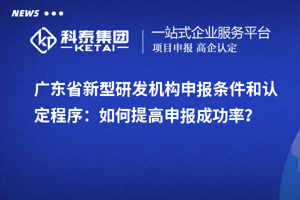 廣東省新型研發(fā)機(jī)構(gòu)申報(bào)條件和認(rèn)定程序：如何提高申報(bào)成功率？