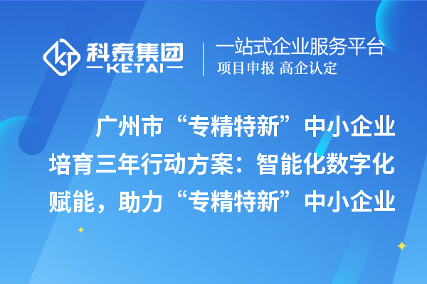 廣州市“專精特新”中小企業(yè)培育三年行動方案：智能化數(shù)字化賦能，助力“專精特新”中小企業(yè)實現(xiàn)營收倍增