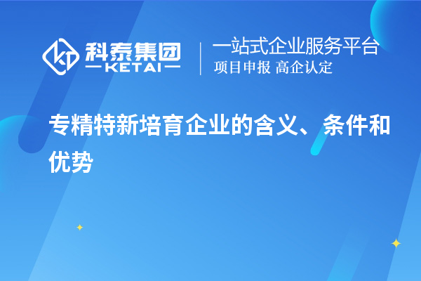 專精特新培育企業(yè)的含義、條件和優(yōu)勢