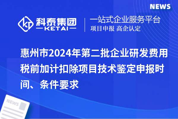 惠州市2024年第二批企業(yè)研發(fā)費用稅前加計扣除項目技術(shù)鑒定申報時間、條件要求