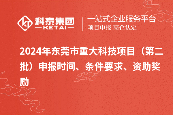 2024年東莞市重大科技項(xiàng)目（第二批）申報(bào)時(shí)間、條件要求、資助獎(jiǎng)勵(lì)