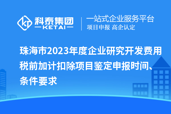 珠海市2023年度企業(yè)研究開發(fā)費用稅前加計扣除項目鑒定申報時間、條件要求