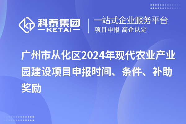 廣州市從化區(qū)2024年現(xiàn)代農(nóng)業(yè)產(chǎn)業(yè)園建設(shè)項目申報時間、條件、補(bǔ)助獎勵