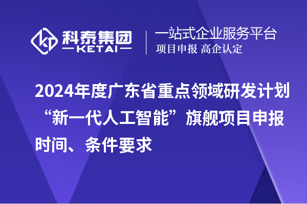 2024年度廣東省重點(diǎn)領(lǐng)域研發(fā)計(jì)劃“新一代人工智能”旗艦項(xiàng)目申報(bào)時(shí)間、條件要求