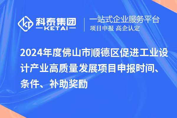 2024年度佛山市順德區(qū)促進(jìn)工業(yè)設(shè)計(jì)產(chǎn)業(yè)高質(zhì)量發(fā)展項(xiàng)目申報(bào)時(shí)間、條件、補(bǔ)助獎(jiǎng)勵(lì)