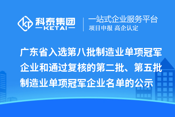 廣東省入選第八批制造業(yè)單項(xiàng)冠軍企業(yè)和通過(guò)復(fù)核的第二批、第五批制造業(yè)單項(xiàng)冠軍企業(yè)名單的公示