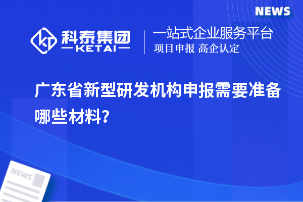 廣東省新型研發(fā)機(jī)構(gòu)申報(bào)需要準(zhǔn)備哪些材料？