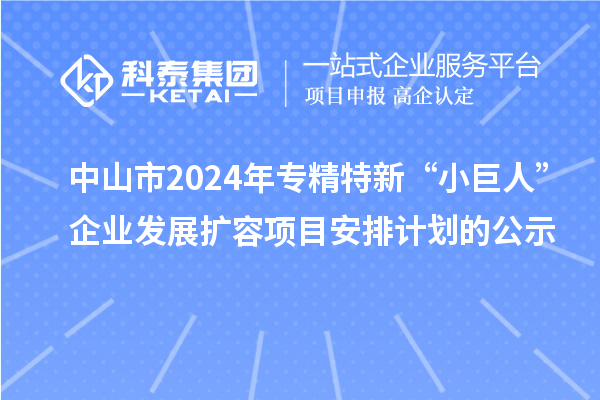 中山市2024年專精特新“小巨人”企業(yè)發(fā)展擴容項目安排計劃的公示