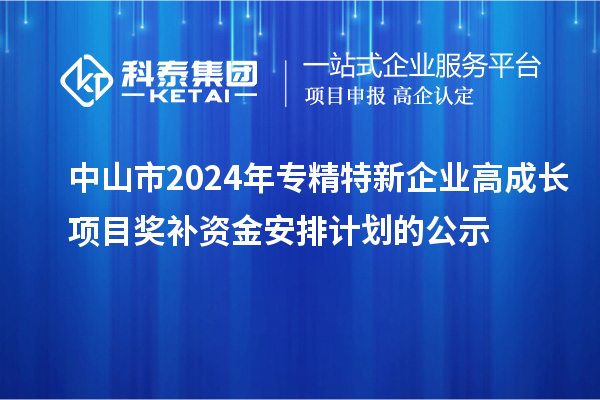 中山市2024年專精特新企業(yè)高成長項目獎補資金安排計劃的公示