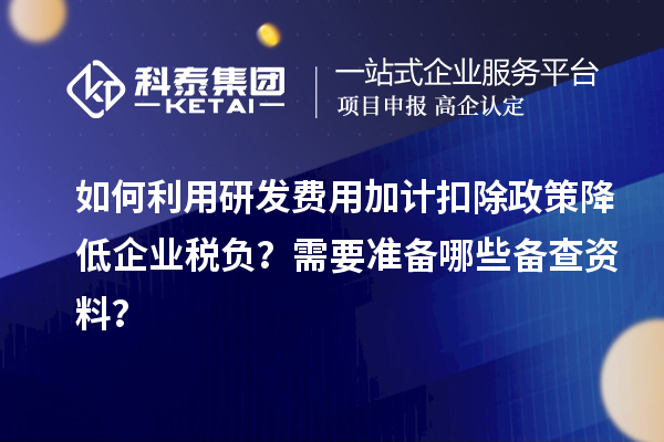 如何利用研發(fā)費(fèi)用加計(jì)扣除政策降低企業(yè)稅負(fù)？需要準(zhǔn)備哪些備查資料？