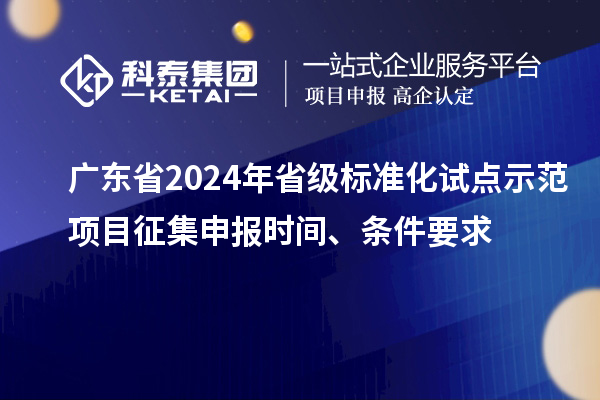 廣東省2024年省級標(biāo)準(zhǔn)化試點(diǎn)示范項(xiàng)目征集申報(bào)時(shí)間、條件要求