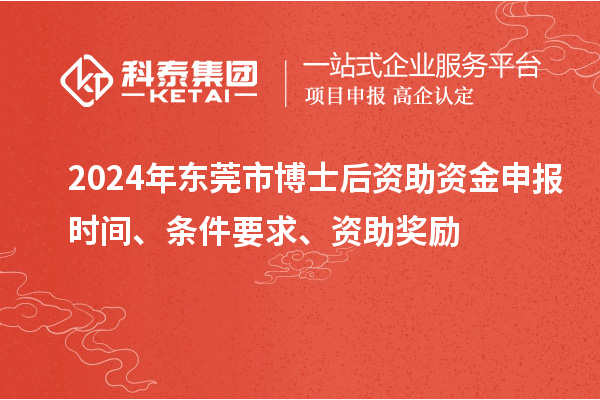 2024年東莞市博士后資助資金申報(bào)時(shí)間、條件要求、資助獎(jiǎng)勵(lì)