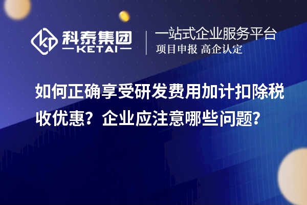 如何正確享受研發(fā)費(fèi)用加計(jì)扣除稅收優(yōu)惠？企業(yè)應(yīng)注意哪些問題？