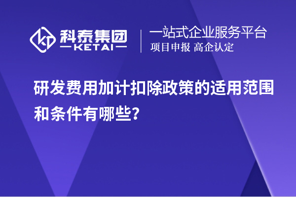 研發(fā)費(fèi)用加計(jì)扣除政策的適用范圍和條件有哪些？