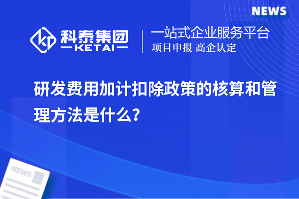 研發(fā)費(fèi)用加計(jì)扣除政策的核算和管理方法是什么？