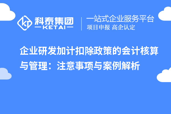 企業(yè)研發(fā)加計(jì)扣除政策的會(huì)計(jì)核算與管理：注意事項(xiàng)與案例解析