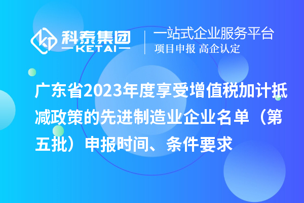 廣東省2023年度享受增值稅加計抵減政策的先進制造業(yè)企業(yè)名單（第五批）申報時間、條件要求