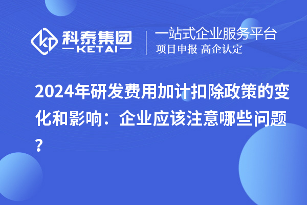 2024年研發(fā)費(fèi)用加計(jì)扣除政策的變化和影響：企業(yè)應(yīng)該注意哪些問(wèn)題？