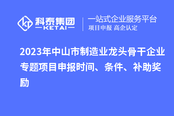 2023年中山市制造業(yè)龍頭骨干企業(yè)專題項(xiàng)目申報時間、條件、補(bǔ)助獎勵