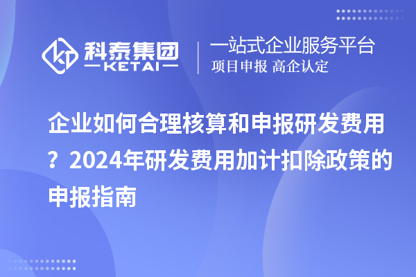 企業(yè)如何合理核算和申報(bào)研發(fā)費(fèi)用？2024年研發(fā)費(fèi)用加計(jì)扣除政策的申報(bào)指南