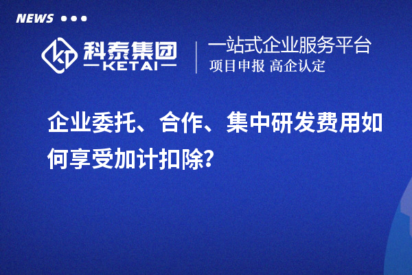 企業(yè)委托、合作、集中研發(fā)費(fèi)用如何享受加計(jì)扣除？