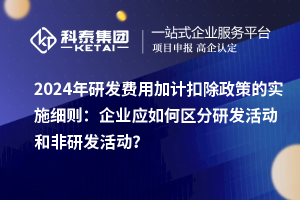 2024年研發(fā)費(fèi)用加計(jì)扣除政策的實(shí)施細(xì)則：企業(yè)應(yīng)如何區(qū)分研發(fā)活動(dòng)和非研發(fā)活動(dòng)？